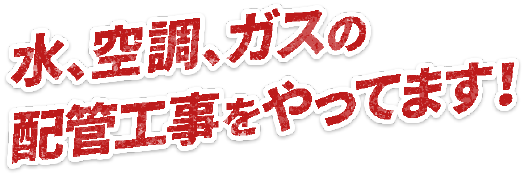 水、空調、ガス配管工事を全制覇！